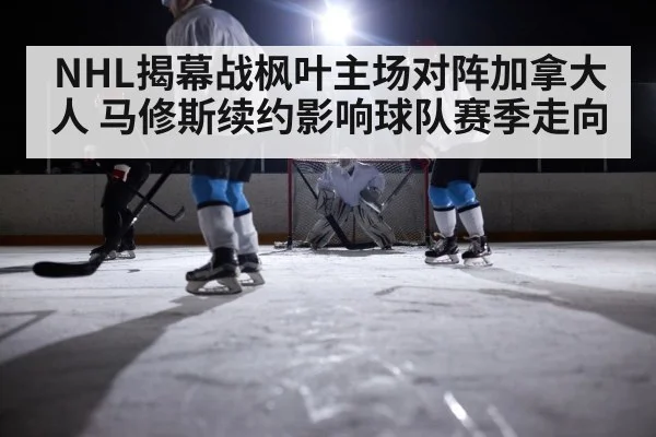 NHL揭幕战枫叶主场对阵加拿大人 马修斯续约影响球队赛季走向