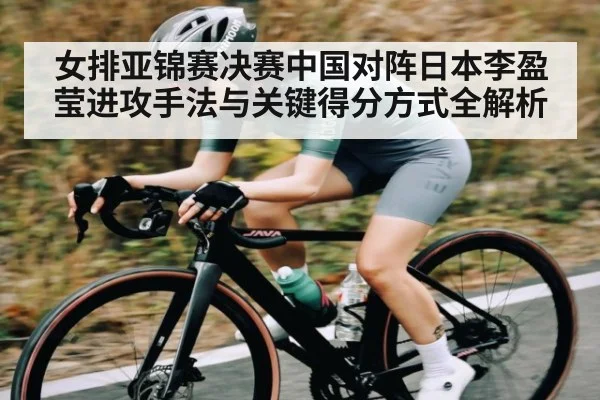 女排亚锦赛决赛中国对阵日本李盈莹进攻手法与关键得分方式全解析