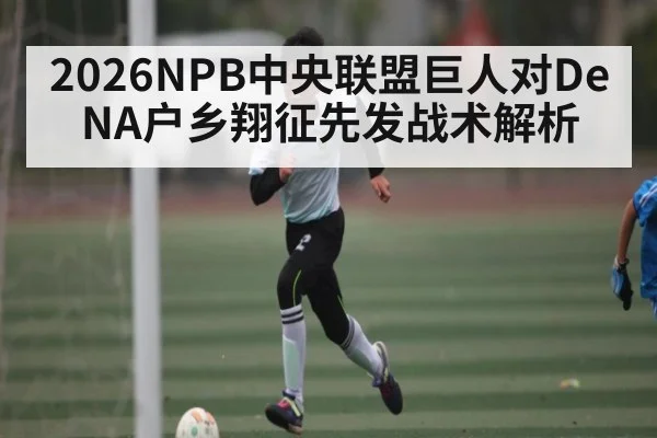 2026NPB中央联盟巨人对DeNA户乡翔征先发战术解析