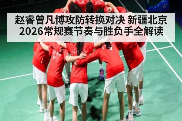 赵睿曾凡博攻防转换对决 新疆北京2026常规赛节奏与胜负手全解读