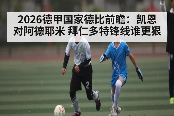 2026德甲国家德比前瞻：凯恩对阿德耶米 拜仁多特锋线谁更狠