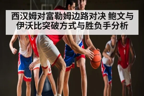 西汉姆对富勒姆边路对决 鲍文与伊沃比突破方式与胜负手分析