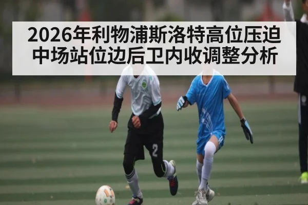 2026年利物浦斯洛特高位压迫中场站位边后卫内收调整分析