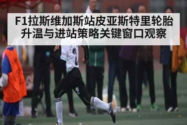 F1拉斯维加斯站皮亚斯特里轮胎升温与进站策略关键窗口观察
